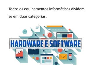 Todos os equipamentos informáticos dividem-
se em duas categorias:
 