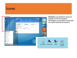 Ícones
Símbolos que identificam áreas de
trabalho do PC(Computador,
Reciclagem) ou permitem a execução
de programas(Internet Explorer)
 