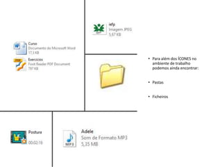 • Para além dos ÍCONES no
ambiente de trabalho
podemos ainda encontrar:
• Pastas
• Ficheiros
 