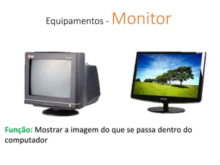Equipamentos - Monitor
Função: Mostrar a imagem do que se passa dentro do
computador
 