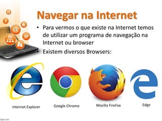 Navegar na Internet
• Para vermos o que existe na Internet temos
de utilizar um programa de navegação na
Internet ou browser
• Existem diversos Browsers:
Internet Explorer Google Chrome Mozilla FireFox Edge
 