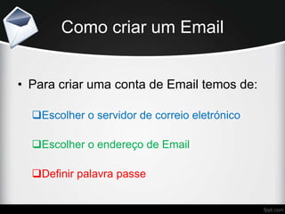 Como criar um Email
• Para criar uma conta de Email temos de:
Escolher o servidor de correio eletrónico
Escolher o endereço de Email
Definir palavra passe
 