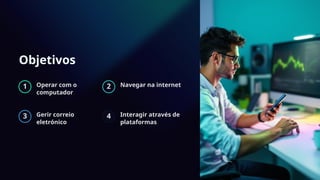 Objetivos
1 Operar com o
computador
2 Navegar na internet
3 Gerir correio
eletrónico
4 Interagir através de
plataformas
 