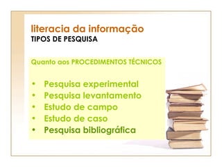 literacia da informação TIPOS DE PESQUISA Quanto aos PROCEDIMENTOS TÉCNICOS Pesquisa experimental Pesquisa levantamento Estudo de campo Estudo de caso Pesquisa bibliográfica 