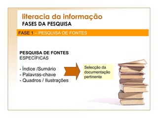 literacia da informação FASES DA PESQUISA FASE 1  – PESQUISA DE FONTES PESQUISA DE FONTES  ESPECÍFICAS -  Índice /Sumário - Palavras-chave - Quadros / Ilustrações Selecção da documentação pertinente 