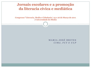 Maria José Brites CIMJ, FCT e ULP Jornais escolares e a promoção da literacia cívica e mediáticaCongresso "Literacia, Media e Cidadania | 25 e 26 de Março de 2011 | Universidade do Minho 