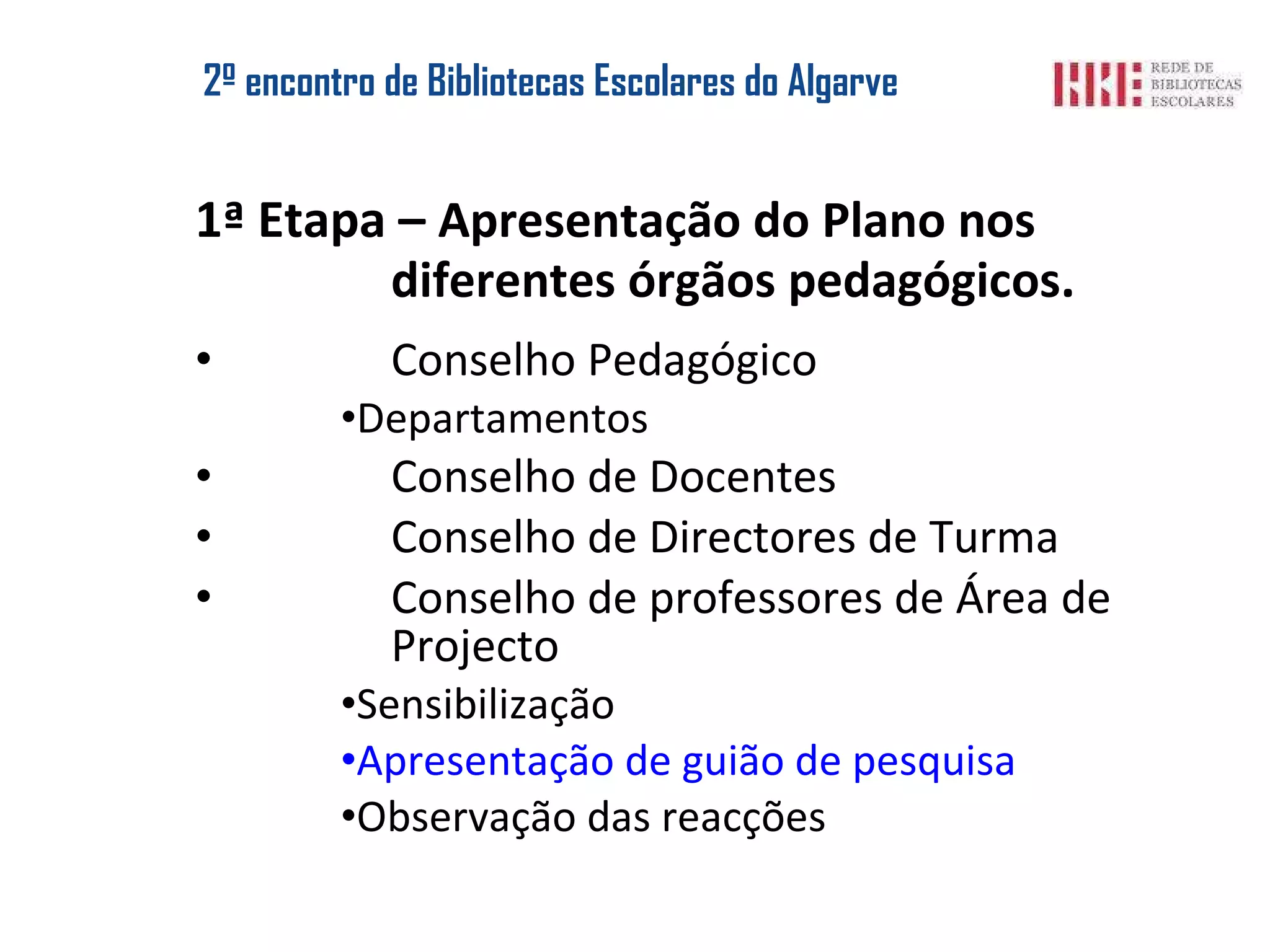 2º encontro de Bibliotecas Escolares do Algarve 1ª Etapa – Apresentação do Plano nos diferentes órgãos pedagógicos . Conselho Pedagógico Departamentos Conselho de Docentes Conselho de Directores de Turma Conselho de professores de Área de Projecto Sensibilização Apresentação de guião de pesquisa Observação das reacções