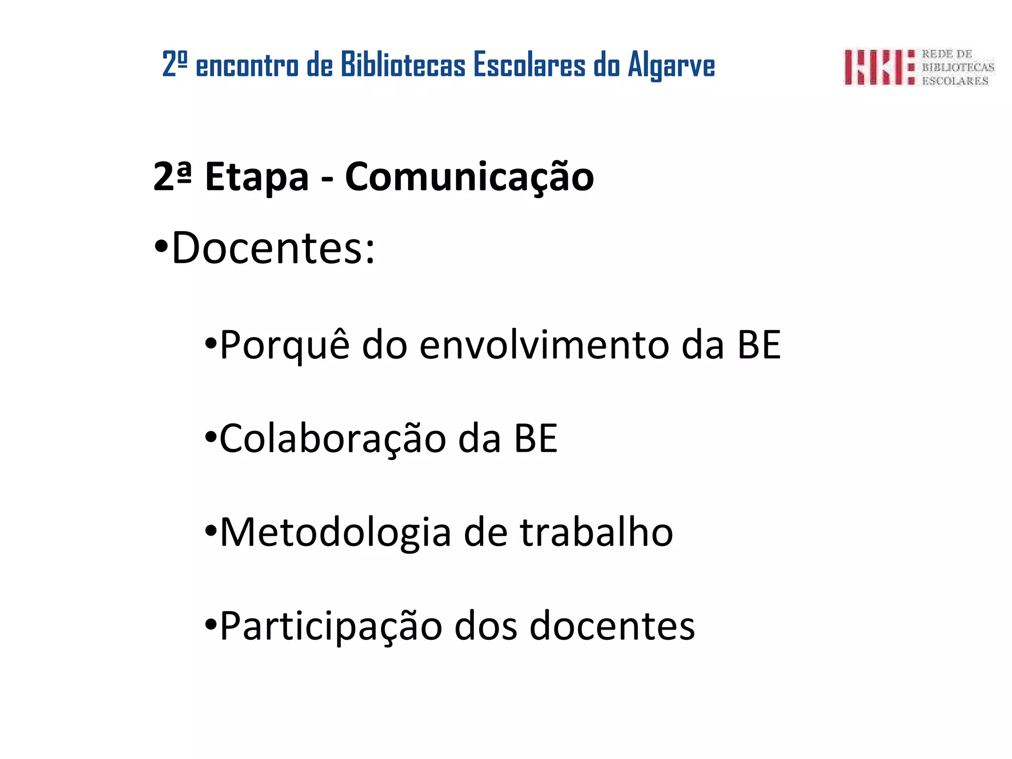 2º encontro de Bibliotecas Escolares do Algarve 2ª Etapa - Comunicação Docentes: Porquê do envolvimento da BE Colaboração da BE Metodologia de trabalho Participação dos docentes