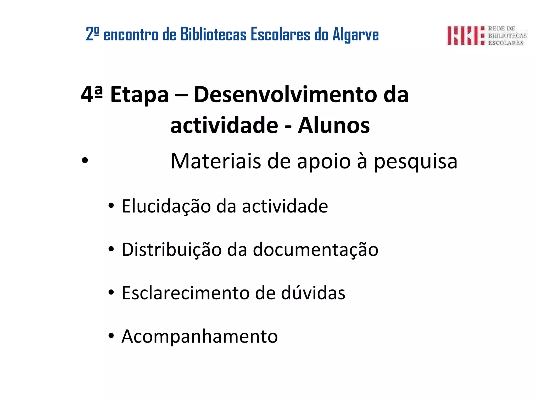 2º encontro de Bibliotecas Escolares do Algarve 4ª Etapa – Desenvolvimento da actividade - Alunos Materiais de apoio à pesquisa Elucidação da actividade Distribuição da documentação Esclarecimento de dúvidas Acompanhamento