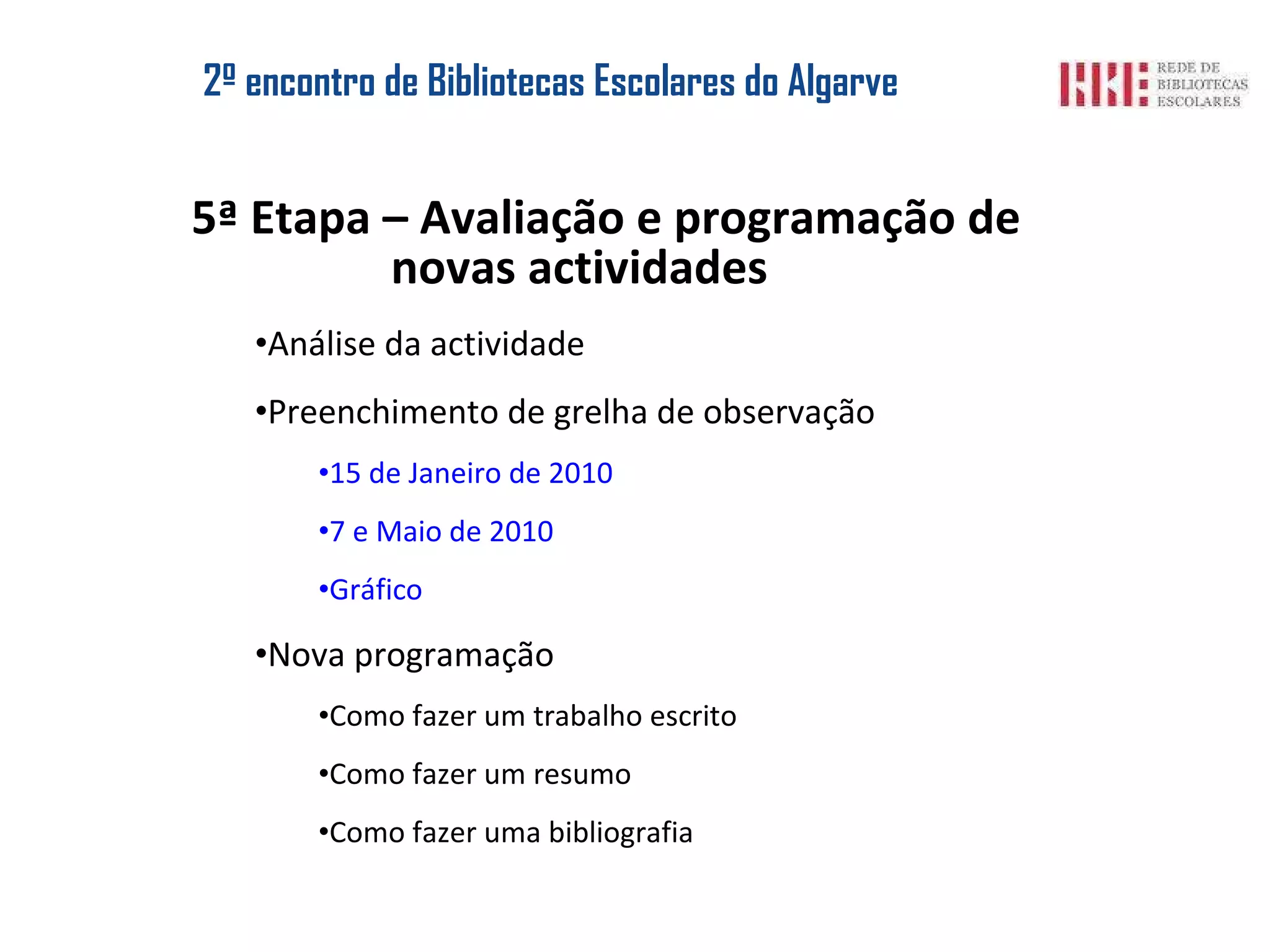 2º encontro de Bibliotecas Escolares do Algarve 5ª Etapa – Avaliação e programação de novas actividades Análise da actividade Preenchimento de grelha de observação 15 de Janeiro de 2010 7 e Maio de 2010 Gráfico Nova programação Como fazer um trabalho escrito Como fazer um resumo Como fazer uma bibliografia