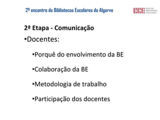 2º encontro de  Bibliotecas Escolares  do Algarve 2ª Etapa - Comunicação Docentes: Porquê do envolvimento da BE Colaboração da BE Metodologia de trabalho Participação dos docentes 