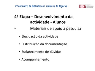 2º encontro de  Bibliotecas Escolares  do Algarve 4ª Etapa – Desenvolvimento da  actividade - Alunos Materiais de apoio à pesquisa Elucidação da actividade Distribuição da documentação Esclarecimento de dúvidas Acompanhamento 