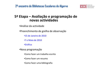 2º encontro de  Bibliotecas Escolares  do Algarve 5ª Etapa – Avaliação e programação de novas actividades Análise da actividade Preenchimento de grelha de observação 15 de Janeiro de 2010 7 e Maio de 2010 Gráfico Nova programação Como fazer um trabalho escrito Como fazer um resumo Como fazer uma bibliografia 