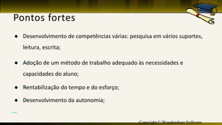 Copyright © Wondershare Software
● Desenvolvimento de competências várias: pesquisa em vários suportes,
leitura, escrita;
● —Adoção de um método de trabalho adequado às necessidades e
capacidades do aluno;
● —Rentabilização do tempo e do esforço;
● —Desenvolvimento da autonomia;
—
 