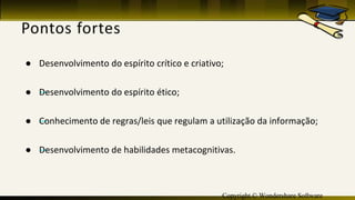 Copyright © Wondershare Software
● Desenvolvimento do espírito crítico e criativo;
● —Desenvolvimento do espírito ético;
● —Conhecimento de regras/leis que regulam a utilização da informação;
● —Desenvolvimento de habilidades metacognitivas.
 