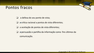 Copyright © Wondershare Software
❏ a defesa do seu ponto de vista;
❏ —a crítica racional a pontos de vista diferentes;
❏ a aceitação de pontos de vista diferentes;
❏ —a persuasão e partilha da informação como fins últimos da
comunicação.
 