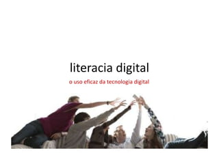 literacia digital
o uso eficaz da tecnologia digital
 