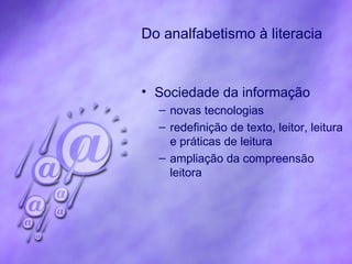 Do analfabetismo à literacia Sociedade da informação novas tecnologias redefinição de texto, leitor, leitura e práticas de leitura ampliação da compreensão leitora 