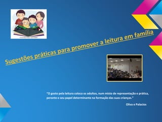 “O gosto pela leitura coloca os adultos, num misto de representação e prática,
perante o seu papel determinante na formação das suas crianças.”
Oliva e Palacios
 
