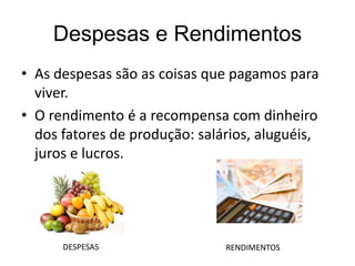 Despesas e Rendimentos
• As despesas são as coisas que pagamos para
viver.
• O rendimento é a recompensa com dinheiro
dos fatores de produção: salários, aluguéis,
juros e lucros.
DESPESAS RENDIMENTOS
 