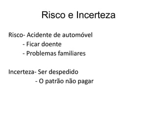 Risco e Incerteza
Risco- Acidente de automóvel
- Ficar doente
- Problemas familiares
Incerteza- Ser despedido
- O patrão não pagar
 