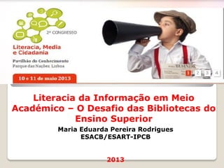 Literacia da Informação em Meio
Académico – O Desafio das Bibliotecas do
Ensino Superior
Maria Eduarda Pereira Rodrigues
ESACB/ESART-IPCB
2013
 