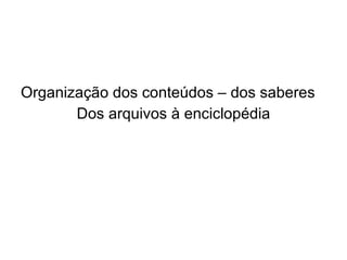 Organização dos conteúdos – dos saberes Dos arquivos à enciclopédia 