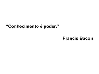 “ Conhecimento é poder.” Francis Bacon   