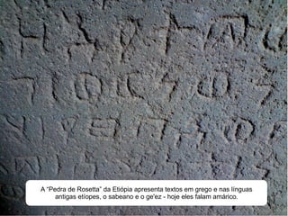 palavra A “Pedra de Rosetta” da Etiópia apresenta textos em grego e nas línguas antigas etíopes, o sabeano e o ge'ez - hoje eles falam amárico. 