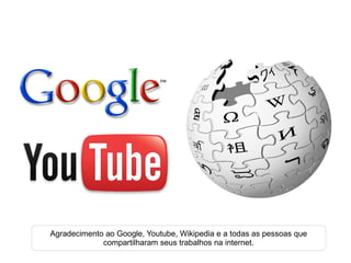 Agradecimento ao Google, Youtube, Wikipedia e a todas as pessoas que compartilharam seus trabalhos na internet. 