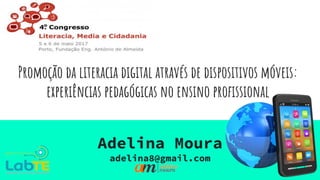 Promoção da literacia digital através de dispositivos móveis:
experiências pedagógicas no ensino profissional
Adelina Moura
adelina8@gmail.com
 
