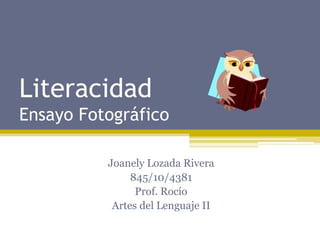 Literacidad
Ensayo Fotográfico

          Joanely Lozada Rivera
               845/10/4381
                Prof. Rocío
           Artes del Lenguaje II
 