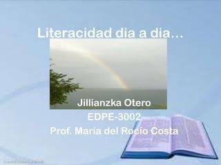 Literacidad dia a dia…




       Jillianzka Otero
          EDPE-3002
 Prof. María del Rocío Costa
 