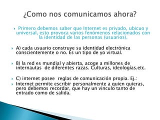  internet favorece el desarrollos de nuevas agrupaciones humanas, rompe  los límites impuestos  por organizaciones político – administrativo ej.: ciudades, provincias, nación o estado.Es importante decir que: 