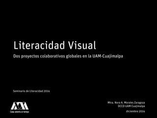 Literacidad Visual
Dos proyectos colaborativos globales en la UAM-Cuajimalpa
Mtra. Nora A. Morales Zaragoza 
DCCD UAM Cuajimalpa
diciembre 2014
Seminario de Literacidad 2014
 