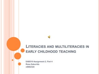 LITERACIES AND MULTILITERACIES IN
EARLY CHILDHOOD TEACHING
EAB510 Assignment 2. Part 4
Rosa Saburido
n8962324
 