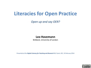 Literacies for Open Practice
Open up and say OER?

Leo Havemann

Birkbeck, University of London

Presented at the Digital Literacy for Teaching and Research BLE Event, IOE, 19 February 2014

 