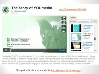 http://vimeo.com/6214459




Chicago Public Library’s YouMedia: http://youmediachicago.org/
 