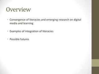 Overview
• Convergence of literacies and emerging research on digital
  media and learning

• Examples of integration of literacies

• Possible futures
 