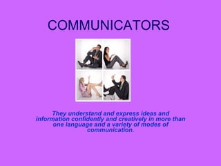 COMMUNICATORS They understand and express ideas and information confidently and creatively in more than one language and a variety of modes of communication. 
