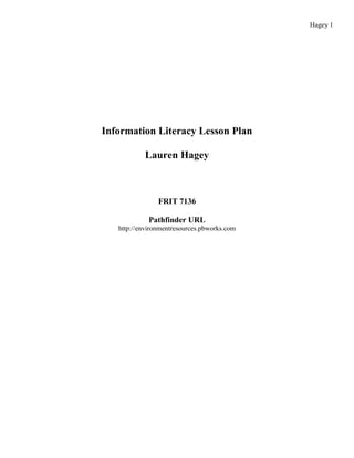 Hagey 1




Information Literacy Lesson Plan

           Lauren Hagey



                FRIT 7136

             Pathfinder URL
   http://environmentresources.pbworks.com
 