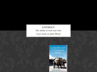 LITERACY
The ability to read and write
 Case study on: John Wood
 