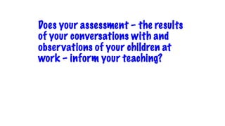 Does your assessment – the results
of your conversations with and
observations of your children at
work – inform your teaching?
 