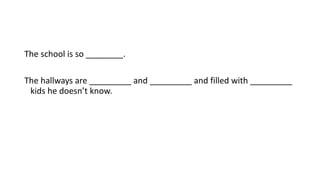The school is so ________.
The hallways are _________ and _________ and filled with _________
kids he doesn’t know.
 