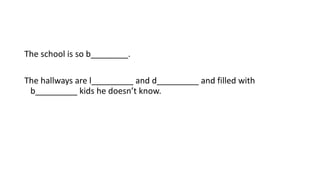 The school is so b________.
The hallways are l_________ and d_________ and filled with
b_________ kids he doesn’t know.
 