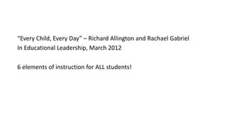 “Every Child, Every Day” – Richard Allington and Rachael Gabriel
In Educational Leadership, March 2012
6 elements of instruction for ALL students!
 
