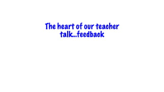 The heart of our teacher
talk…feedback
 