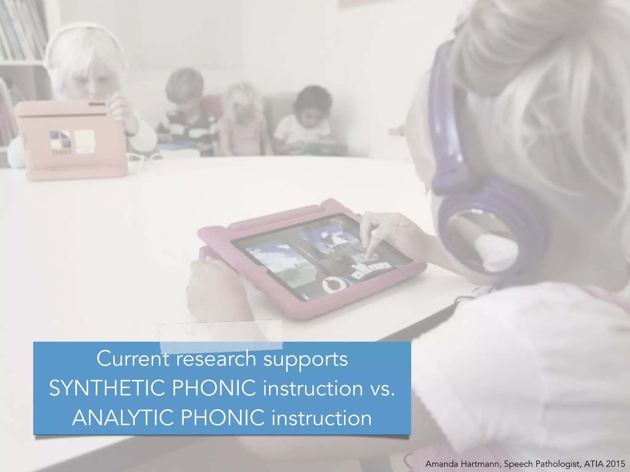 Amanda Hartmann, Speech Pathologist, ATIA 2015
Current research supports
SYNTHETIC PHONIC instruction vs.
ANALYTIC PHONIC instruction
 