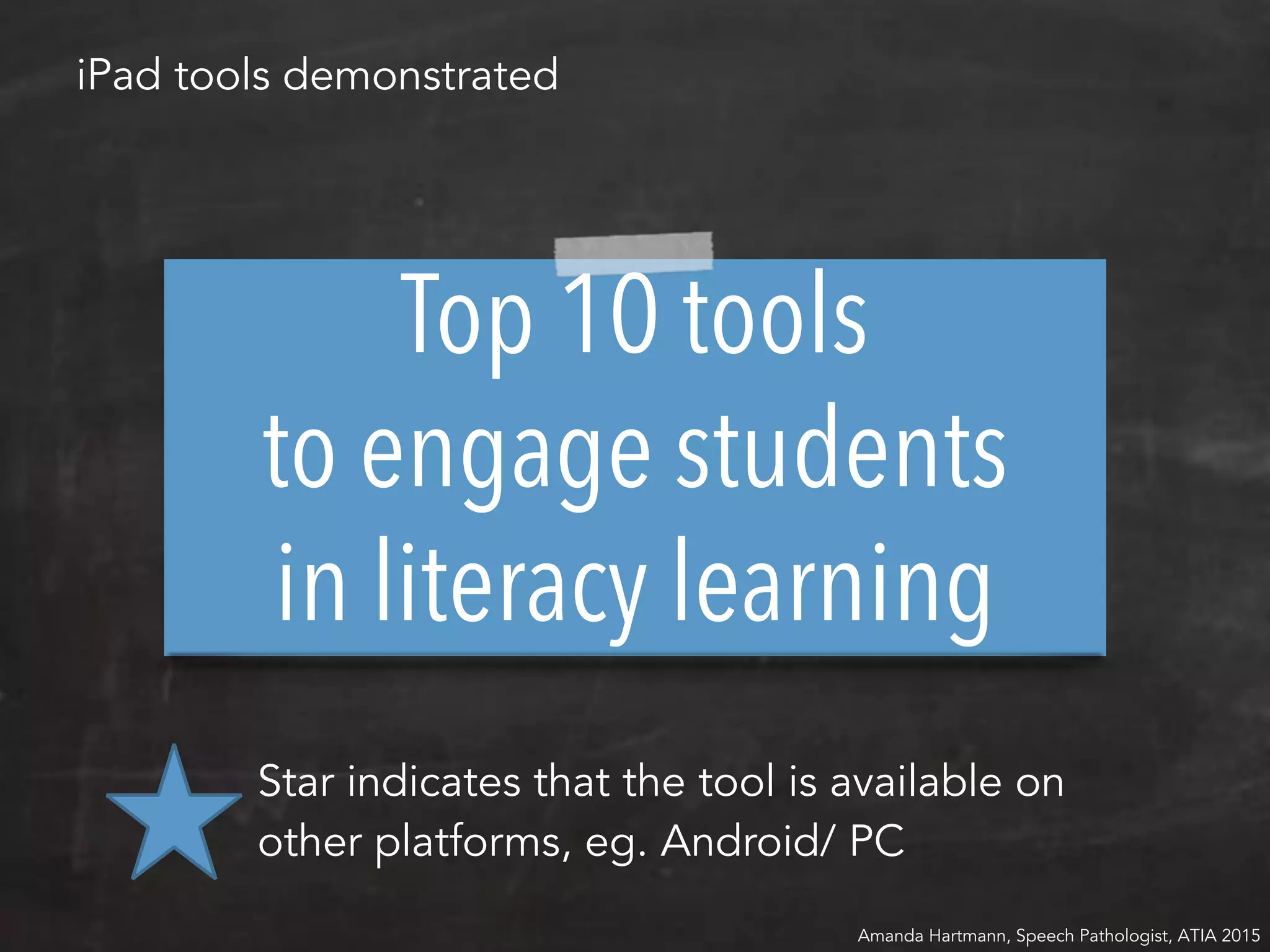 Top 10 tools
to engage students
in literacy learning
Amanda Hartmann, Speech Pathologist, ATIA 2015
iPad tools demonstrated
Star indicates that the tool is available on
other platforms, eg. Android/ PC
 