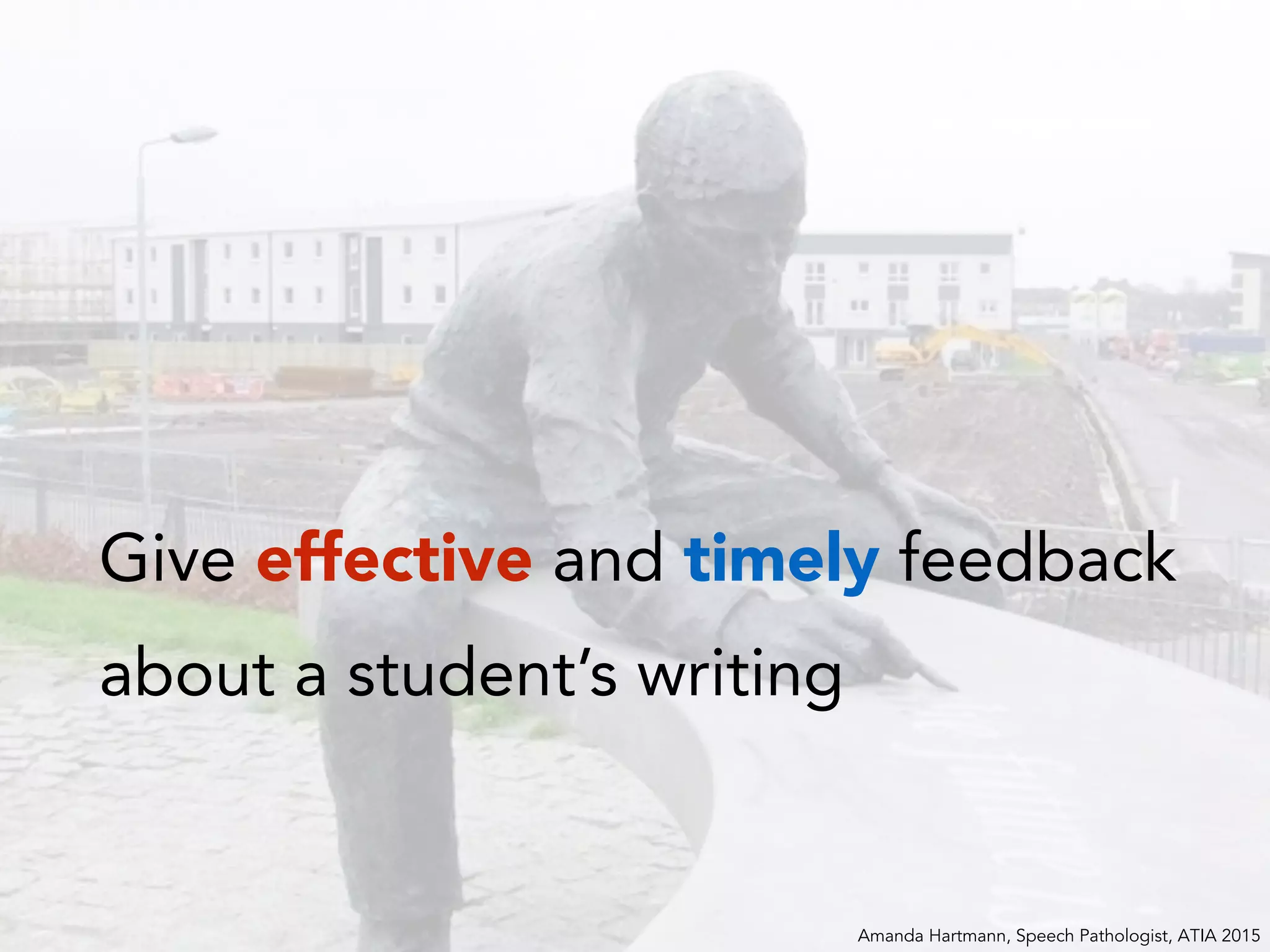 Give effective and timely feedback
about a student’s writing
Amanda Hartmann, Speech Pathologist, ATIA 2015
 